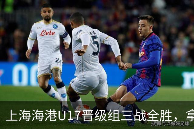 上海海港U17晋级组三战全胜，拿到全国总决赛第二阶段入场券