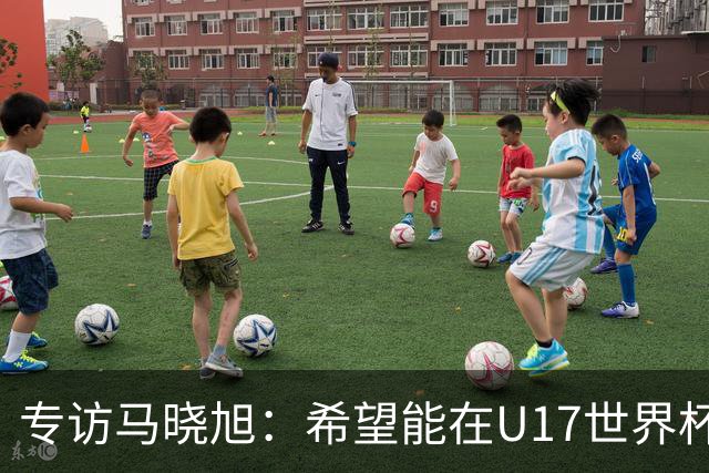 专访马晓旭：希望能在U17世界杯舞台 展现球员们的能力