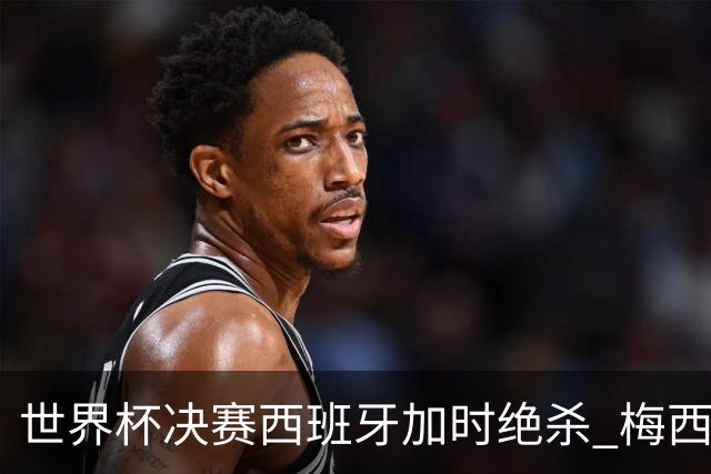世界杯决赛西班牙加时绝杀 梅西赛后泪洒赛场谢幕