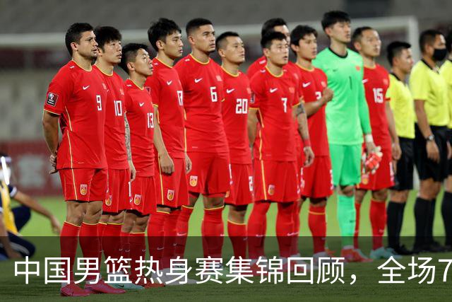 中国男篮热身赛集锦回顾，全场74-63战胜格鲁吉亚男篮