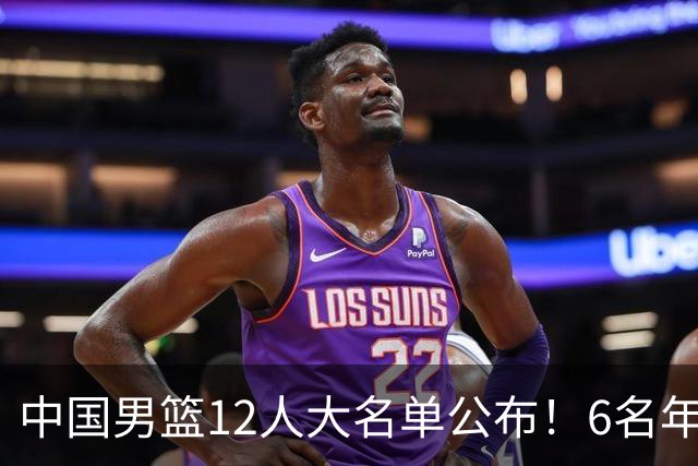 中国男篮12人大名单公布！6名年轻球员有望迎来 成年国家队首秀！