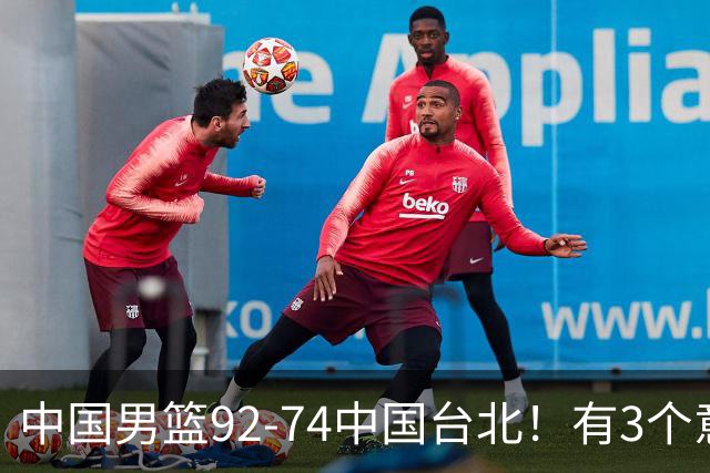 中国男篮92-74中国台北！有3个意想不到和2个事实，最新排名有变