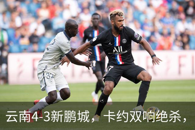 云南4-3新鹏城，卡约双响绝杀，布尼亚明、奥斯卡传射建功