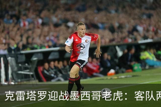 克雷塔罗迎战墨西哥老虎：客队两轮丢五球，皮萨罗亟需止血
