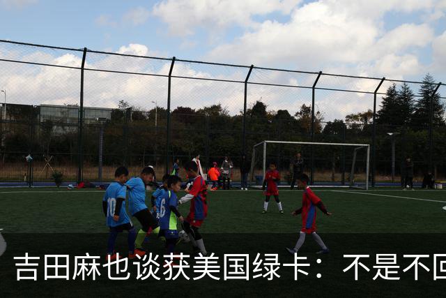 吉田麻也谈获美国绿卡：不是不回日本了，而是为家人拓宽选择