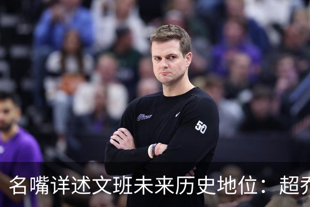 名嘴详述文班未来历史地位：超乔丹成GOAT概率2% 前10守门员25%