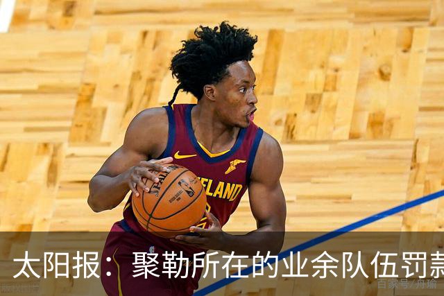 太阳报：聚勒所在的业余队伍罚款制度特别，赛中吸烟饮酒会罚款