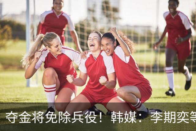 夺金将免除兵役！韩媒：李期奕等三人作为超龄球员参加亚运会