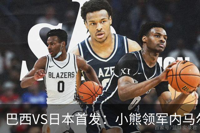 巴西VS日本首发：小熊领军内马尔替补 库尼亚配拉扬