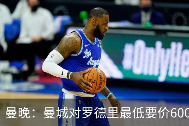 曼晚：曼城对罗德里最低要价6000万镑，不会强行阻止他离开