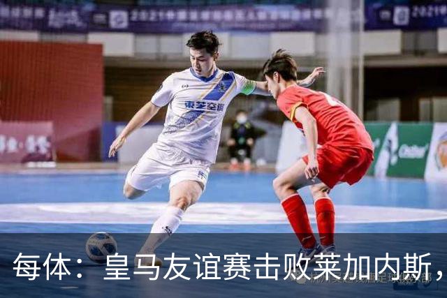 每体：皇马友谊赛击败莱加内斯，迪奥曼德社媒点赞本场比赛帖子