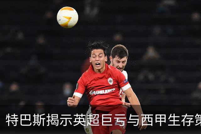特巴斯揭示英超巨亏与西甲生存策略：曼城等豪门面临监管挑战！