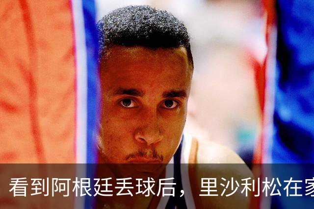 看到阿根廷丢球后，里沙利松在家激情庆祝