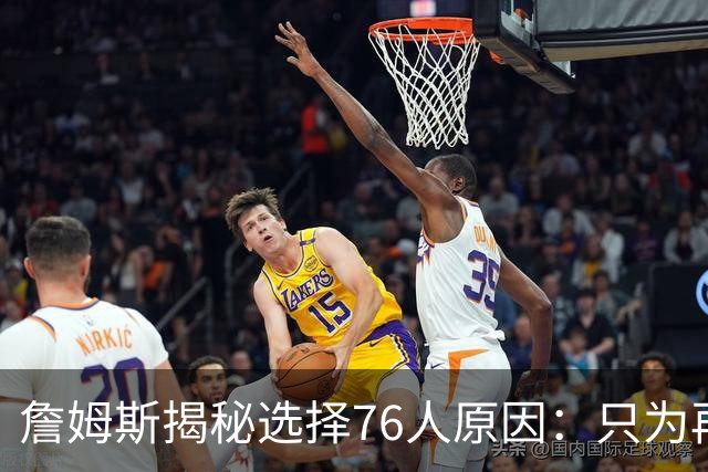 詹姆斯揭秘选择76人原因：只为再次夺冠 冲出东部概率飙升第一