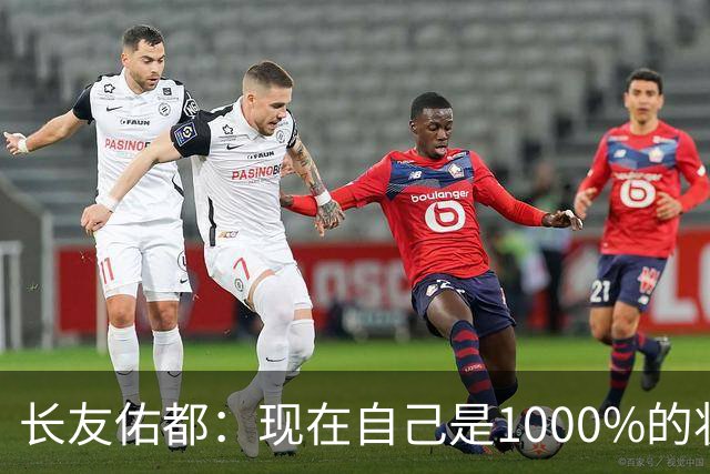 长友佑都：现在自己是1000%的状态 如果进入决赛希望和法国交手