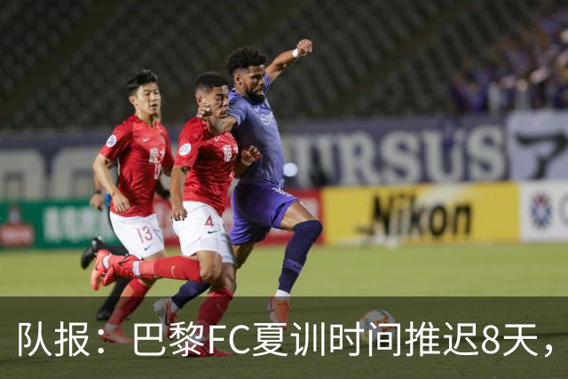 队报：巴黎FC夏训时间推迟8天，等待新主帅罗塞尼尔上任后再开始