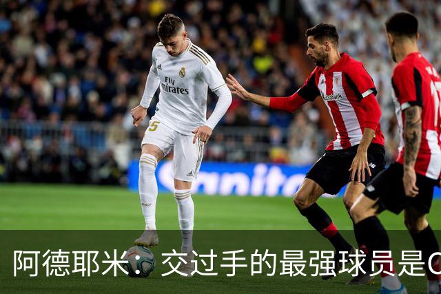 阿德耶米：交过手的最强球员是C罗；梅西在我心中是最佳球员