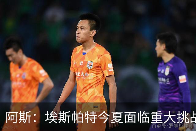 阿斯：埃斯帕特今夏面临重大挑战，得说服弗里克让自己留在一线队