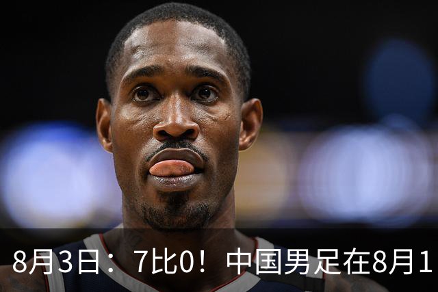 8月3日：7比0！中国男足在8月1日主场靠着三位来自五大联赛的大牌新归化进球击败日本