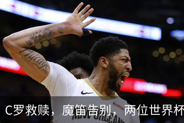 C罗救赎，魔笛告别，两位世界杯传奇终章交错