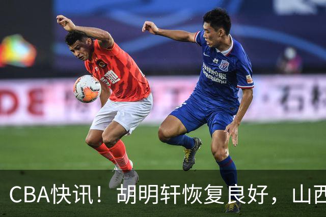 CBA快讯！胡明轩恢复良好，山西签约新外援，四川顶薪续约景菡一